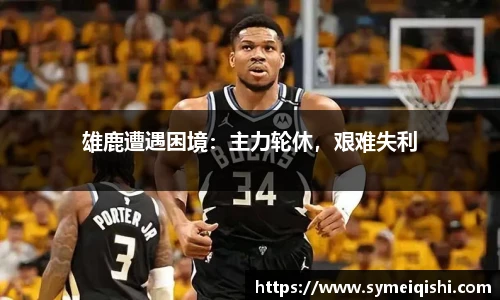雄鹿遭遇困境：主力轮休，艰难失利