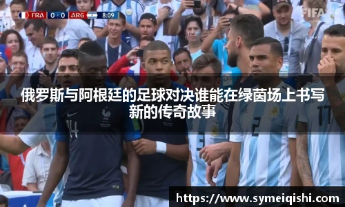 俄罗斯与阿根廷的足球对决谁能在绿茵场上书写新的传奇故事