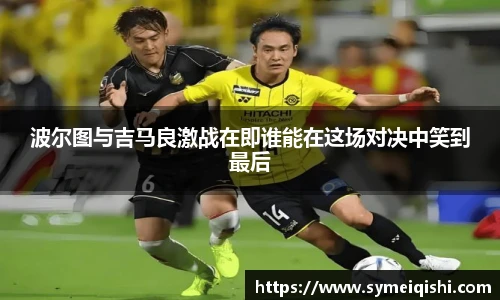 波尔图与吉马良激战在即谁能在这场对决中笑到最后