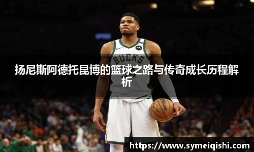 扬尼斯阿德托昆博的篮球之路与传奇成长历程解析