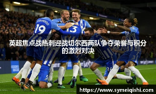 英超焦点战热刺迎战切尔西两队争夺荣誉与积分的激烈对决