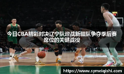 今日CBA精彩对决辽宁队迎战新疆队争夺季后赛席位的关键战役
